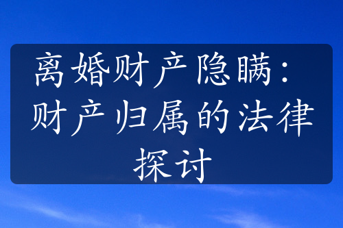 离婚财产隐瞒：财产归属的法律探讨