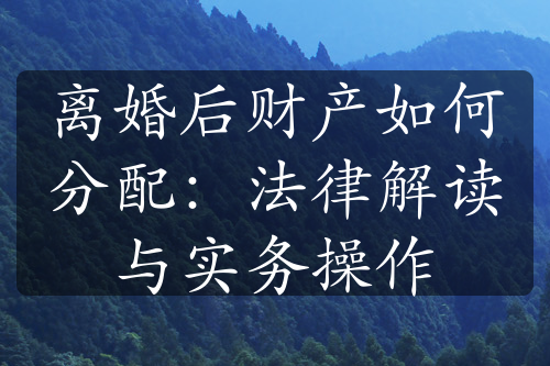 离婚后财产如何分配：法律解读与实务操作