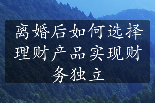 离婚后如何选择理财产品实现财务独立