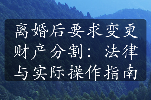 离婚后要求变更财产分割：法律与实际操作指南