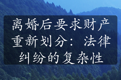 离婚后要求财产重新划分：法律纠纷的复杂性