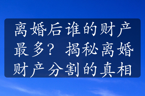 离婚后谁的财产最多？揭秘离婚财产分割的真相