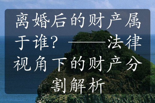 离婚后的财产属于谁？——法律视角下的财产分割解析