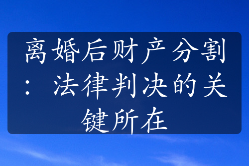 离婚后财产分割：法律判决的关键所在