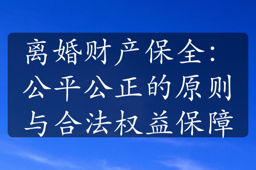 离婚财产保全：公平公正的原则与合法权益保障