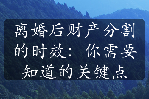 离婚后财产分割的时效：你需要知道的关键点