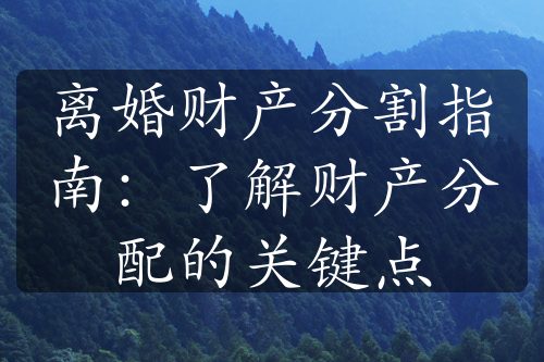 离婚财产分割指南：了解财产分配的关键点