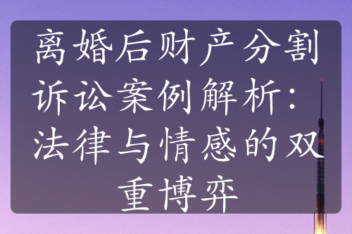 离婚后财产分割诉讼案例解析：法律与情感的双重博弈