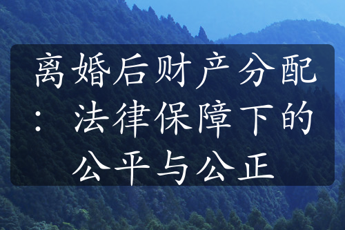 离婚后财产分配：法律保障下的公平与公正