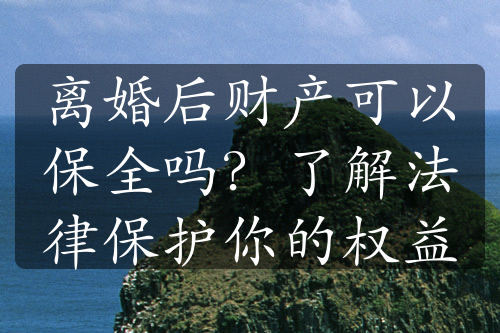 离婚后财产可以保全吗？了解法律保护你的权益