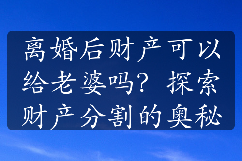 离婚后财产可以给老婆吗？探索财产分割的奥秘