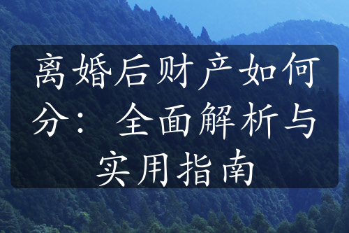 离婚后财产如何分：全面解析与实用指南