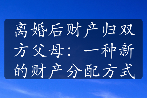 离婚后财产归双方父母：一种新的财产分配方式