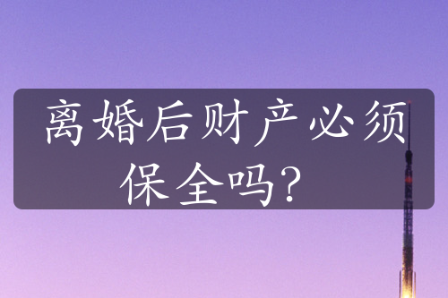 离婚后财产必须保全吗？