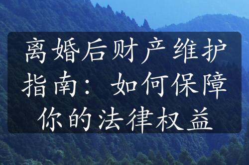 离婚后财产维护指南：如何保障你的法律权益