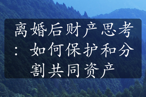 离婚后财产思考：如何保护和分割共同资产