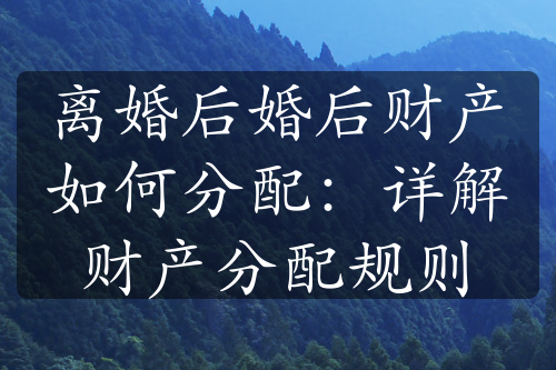 离婚后婚后财产如何分配：详解财产分配规则