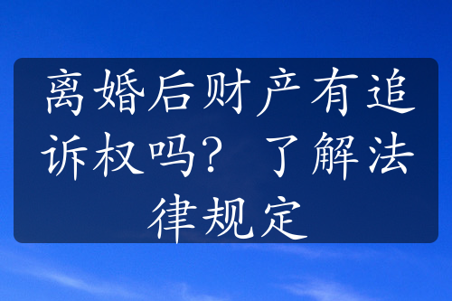 离婚后财产有追诉权吗？了解法律规定