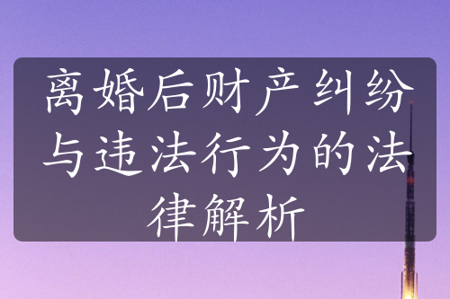 离婚后财产纠纷与违法行为的法律解析