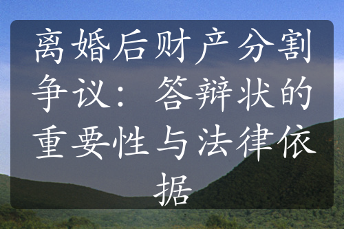 离婚后财产分割争议：答辩状的重要性与法律依据