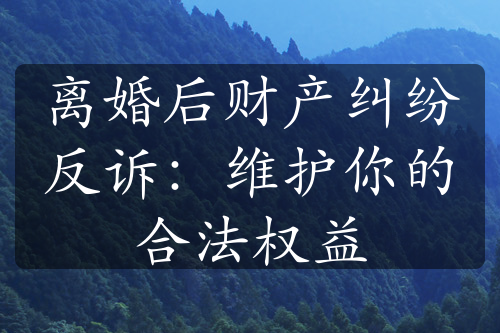 离婚后财产纠纷反诉：维护你的合法权益