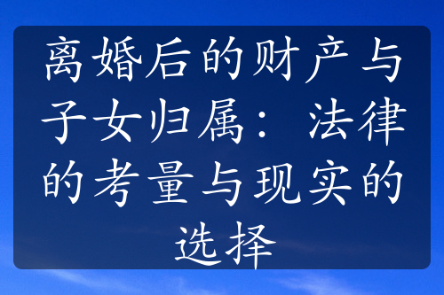 离婚后的财产与子女归属：法律的考量与现实的选择