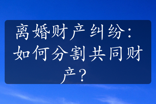 离婚财产纠纷：如何分割共同财产？