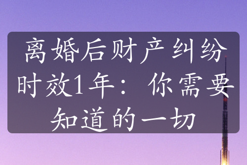 离婚后财产纠纷时效1年：你需要知道的一切