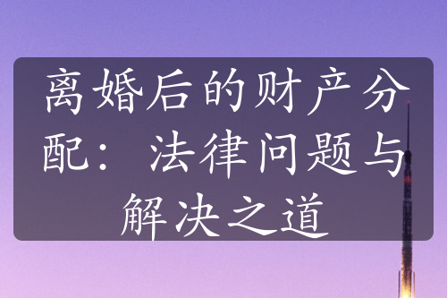 离婚后的财产分配：法律问题与解决之道