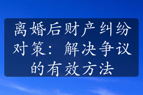 离婚后财产纠纷对策：解决争议的有效方法