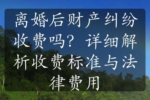 离婚后财产纠纷收费吗？详细解析收费标准与法律费用