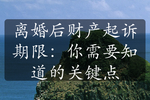 离婚后财产起诉期限：你需要知道的关键点