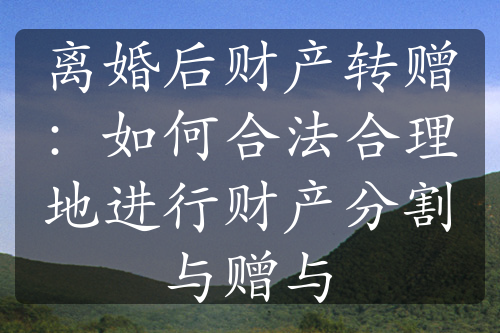 离婚后财产转赠：如何合法合理地进行财产分割与赠与