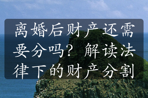 离婚后财产还需要分吗？解读法律下的财产分割