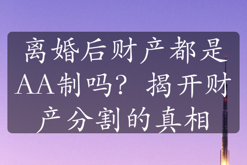 离婚后财产都是AA制吗？揭开财产分割的真相