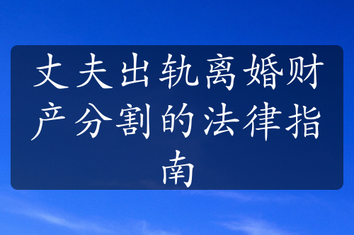 丈夫出轨离婚财产分割的法律指南