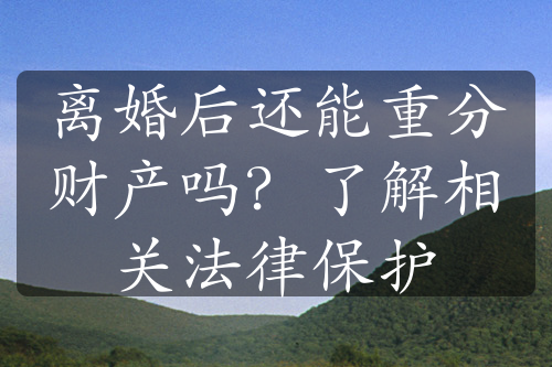 离婚后还能重分财产吗？了解相关法律保护