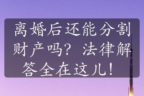 离婚后还能分割财产吗？法律解答全在这儿！