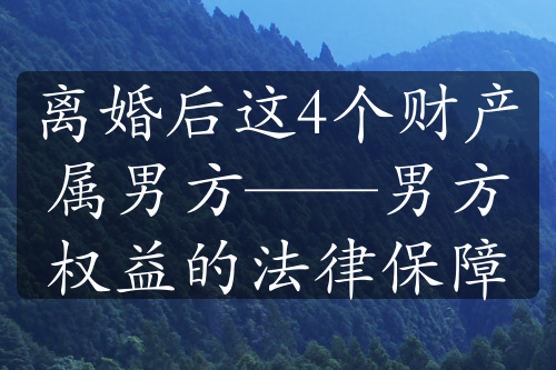 离婚后这4个财产属男方——男方权益的法律保障