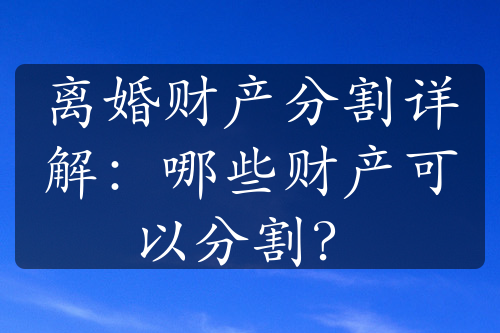 离婚财产分割详解：哪些财产可以分割？