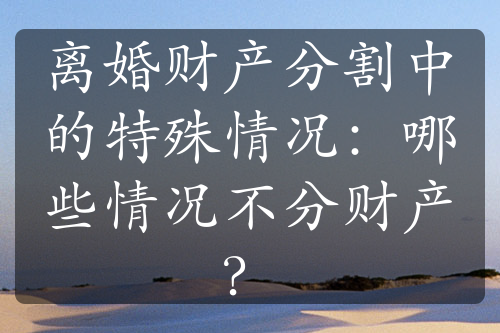 离婚财产分割中的特殊情况：哪些情况不分财产？