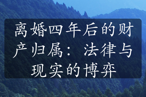 离婚四年后的财产归属：法律与现实的博弈