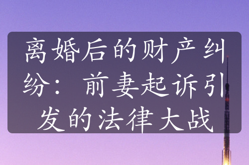 离婚后的财产纠纷：前妻起诉引发的法律大战