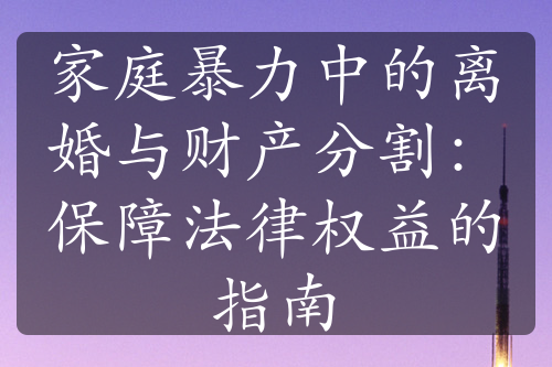 家庭暴力中的离婚与财产分割：保障法律权益的指南