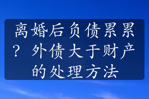 离婚后负债累累？外债大于财产的处理方法