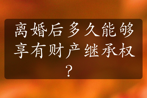 离婚后多久能够享有财产继承权？