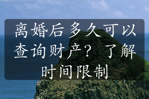 离婚后多久可以查询财产？了解时间限制