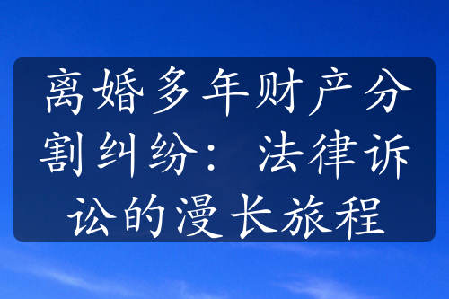 离婚多年财产分割纠纷：法律诉讼的漫长旅程