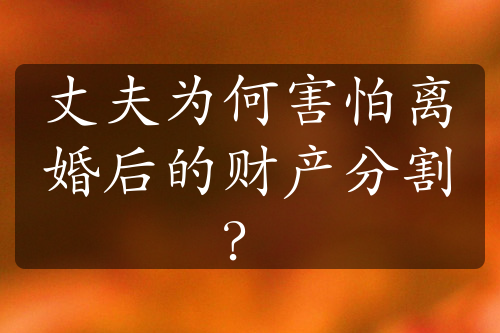 丈夫为何害怕离婚后的财产分割？