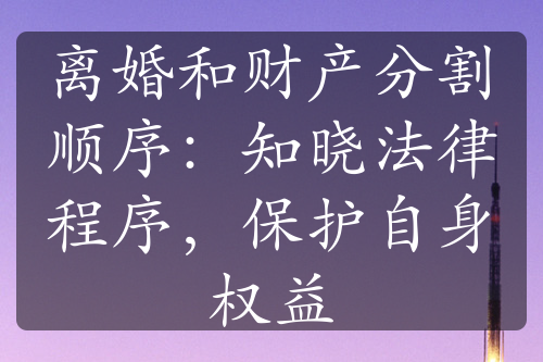 离婚和财产分割顺序：知晓法律程序，保护自身权益